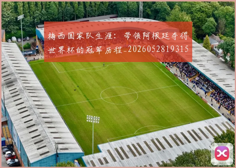 梅西国家队生涯:带领阿根廷夺得世界杯的冠军历程_20260528193155