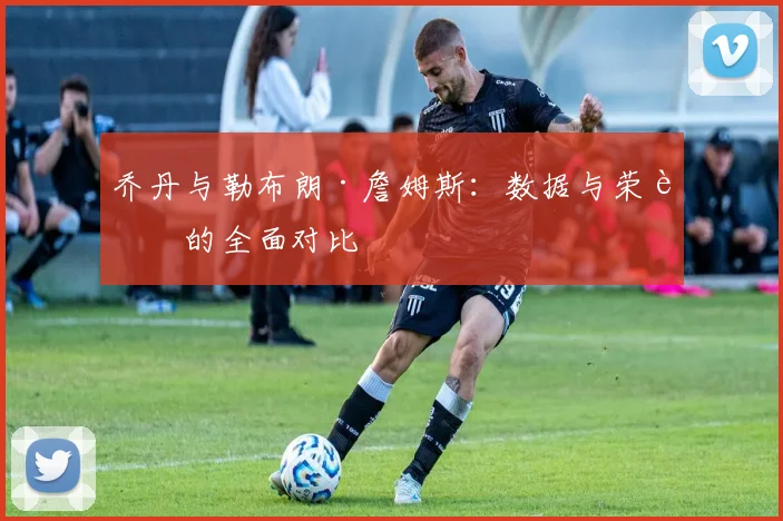 乔丹与勒布朗·詹姆斯:数据与荣誉的全面对比
