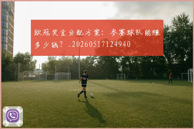 欧冠奖金分配方案:参赛球队能赚多少钱?_20260517124940