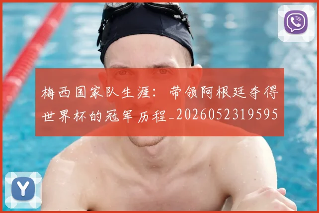 梅西国家队生涯：带领阿根廷夺得世界杯的冠军历程_20260523195955