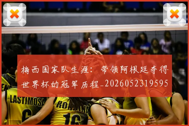 梅西国家队生涯:带领阿根廷夺得世界杯的冠军历程_20260523195955