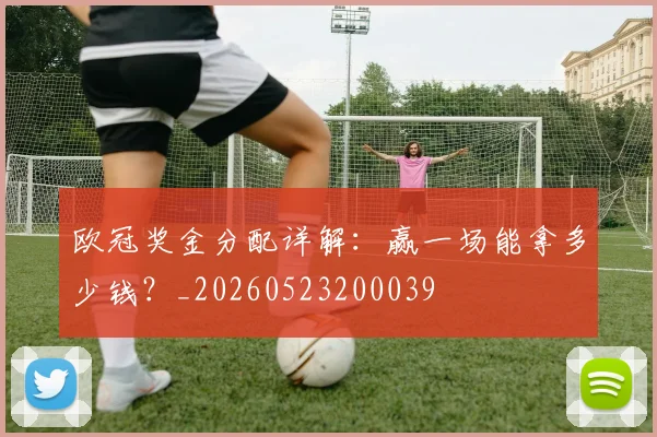 欧冠奖金分配详解:赢一场能拿多少钱?_20260523200039