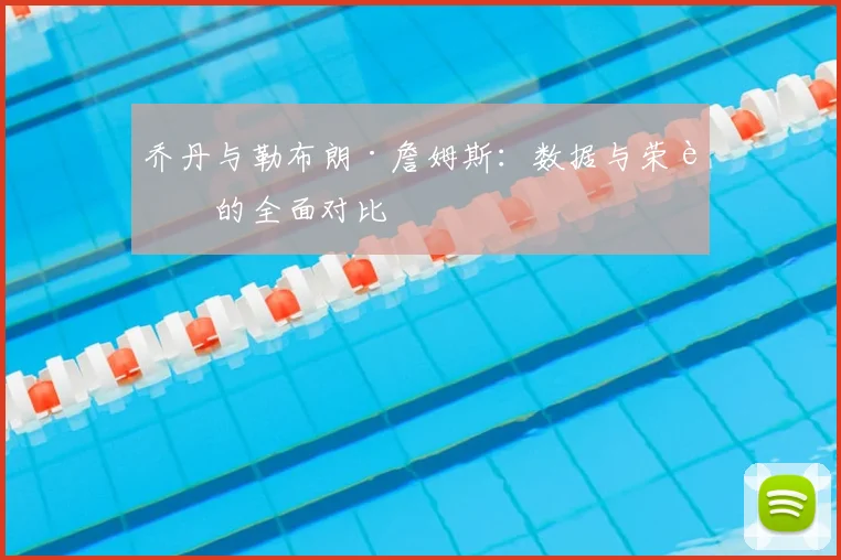 乔丹与勒布朗·詹姆斯:数据与荣誉的全面对比