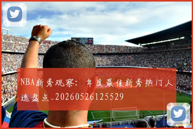 NBA新秀观察:年度最佳新秀热门人选盘点_20260526125529