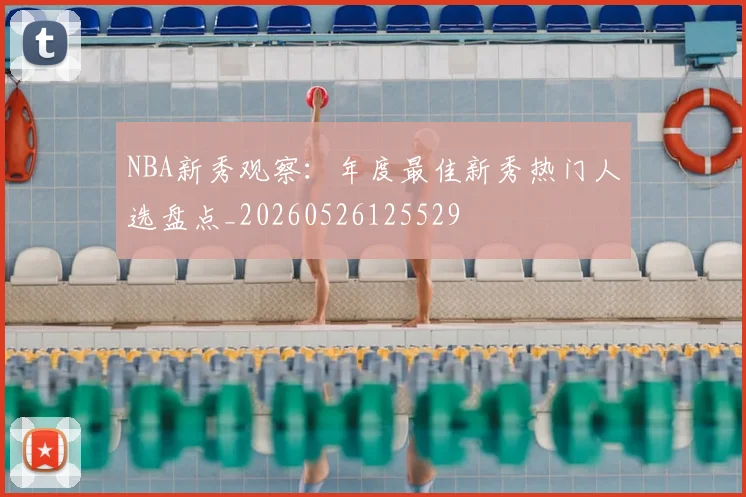NBA新秀观察：年度最佳新秀热门人选盘点_20260526125529