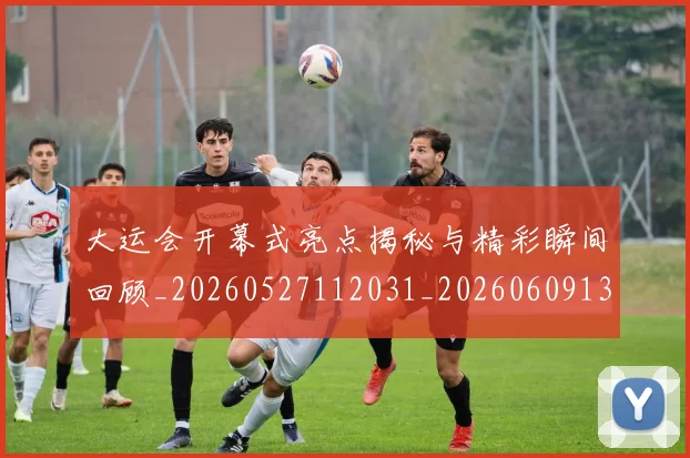 大运会开幕式亮点揭秘与精彩瞬间回顾_20260527112031_20260609132958