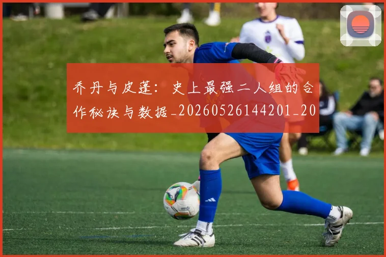 乔丹与皮蓬:史上最强二人组的合作秘诀与数据_20260526144201_20260608142646